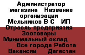 Администратор магазина › Название организации ­ Мельников В.С., ИП › Отрасль предприятия ­ Зоотовары › Минимальный оклад ­ 30 000 - Все города Работа » Вакансии   . Дагестан респ.,Геологоразведка п.